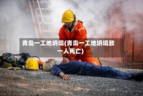 青岛一工地坍塌(青岛一工地坍塌致一人死亡)-第2张图片