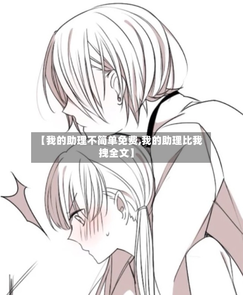 【我的助理不简单免费,我的助理比我拽全文】