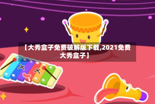 【大秀盒子免费破解版下载,2021免费大秀盒子】-第2张图片