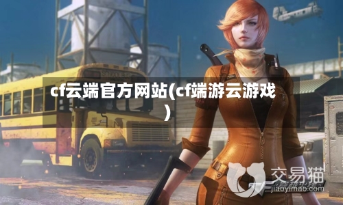 cf云端官方网站(cf端游云游戏)