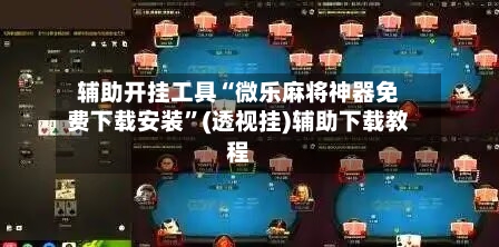 辅助开挂工具“微乐麻将神器免费下载安装”(透视挂)辅助下载教程-第2张图片