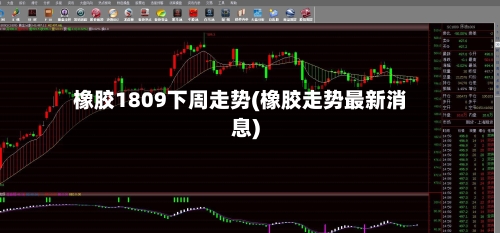 橡胶1809下周走势(橡胶走势最新消息)-第2张图片