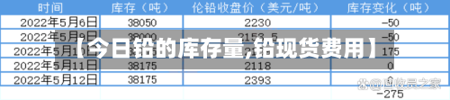 【今日铅的库存量,铅现货费用】