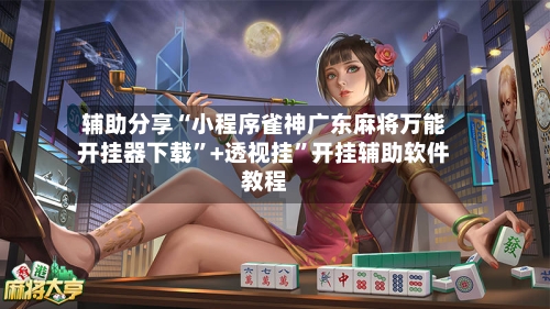 辅助分享“小程序雀神广东麻将万能开挂器下载”+透视挂”开挂辅助软件教程-第2张图片