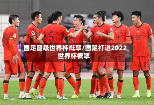 国足晋级世界杯概率/国足打进2022世界杯概率