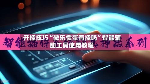 开挂技巧“微乐惯蛋有挂吗”智能辅助工具使用教程-第3张图片