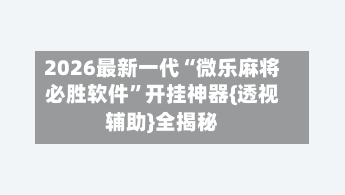 2026最新一代“微乐麻将必胜软件	”开挂神器{透视辅助}全揭秘-第2张图片