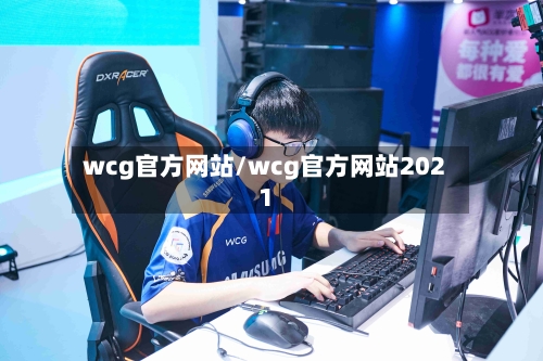 wcg官方网站/wcg官方网站2021-第2张图片