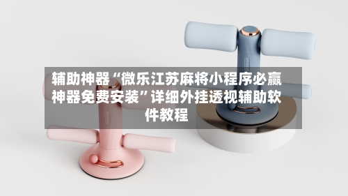 辅助神器“微乐江苏麻将小程序必赢神器免费安装	”详细外挂透视辅助软件教程-第2张图片