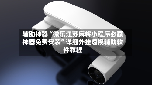 辅助神器“微乐江苏麻将小程序必赢神器免费安装”详细外挂透视辅助软件教程-第3张图片