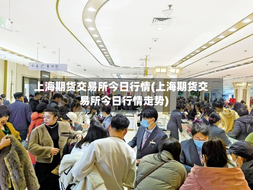 上海期货交易所今日行情(上海期货交易所今日行情走势)