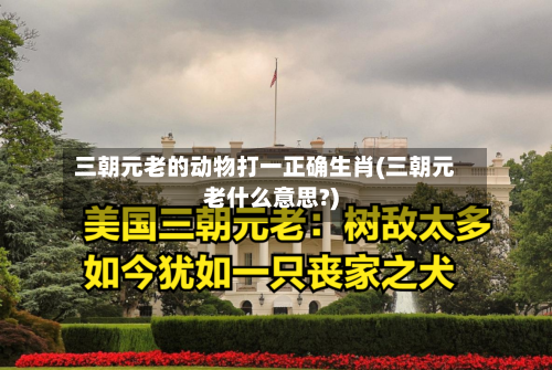 三朝元老的动物打一正确生肖(三朝元老什么意思?)