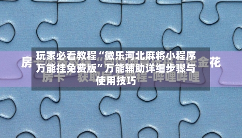 玩家必看教程“微乐河北麻将小程序万能挂免费版”万能辅助详细步骤与使用技巧-第3张图片