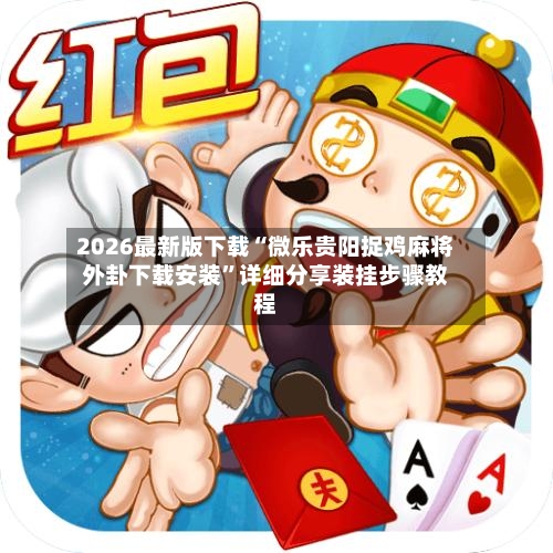 2026最新版下载“微乐贵阳捉鸡麻将外卦下载安装”详细分享装挂步骤教程-第2张图片
