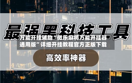 万能开挂辅助“微乐麻将万能开挂器通用版	”详细开挂教程官方正版下载-第2张图片