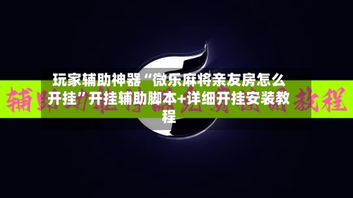 玩家辅助神器“微乐麻将亲友房怎么开挂”开挂辅助脚本+详细开挂安装教程