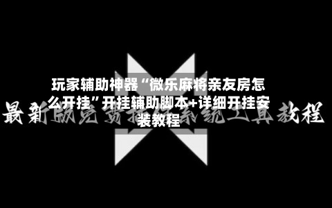 玩家辅助神器“微乐麻将亲友房怎么开挂”开挂辅助脚本+详细开挂安装教程-第2张图片