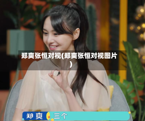 郑爽张恒对视(郑爽张恒对视图片)