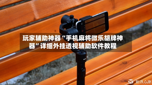 玩家辅助神器“手机麻将微乐胡牌神器”详细外挂透视辅助软件教程