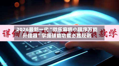2026最新一代“微乐麻将小程序万能开挂器”掌握辅助功能必胜规则-第3张图片