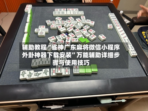 辅助教程“雀神广东麻将微信小程序外卦神器下载安装”万能辅助详细步骤与使用技巧