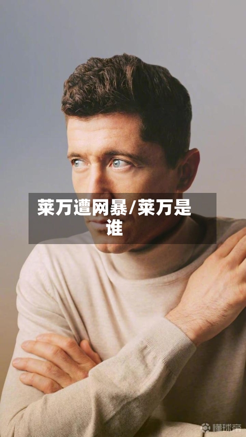 莱万遭网暴/莱万是谁