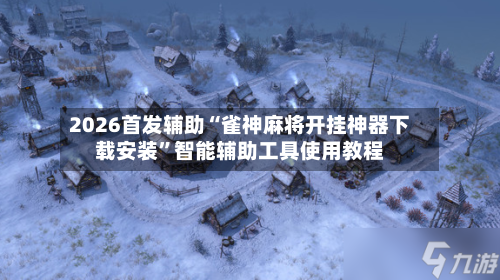 2026首发辅助“雀神麻将开挂神器下载安装”智能辅助工具使用教程