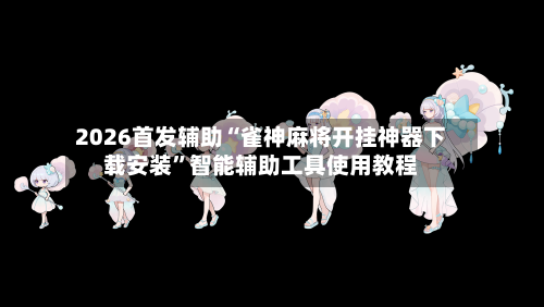 2026首发辅助“雀神麻将开挂神器下载安装”智能辅助工具使用教程-第3张图片