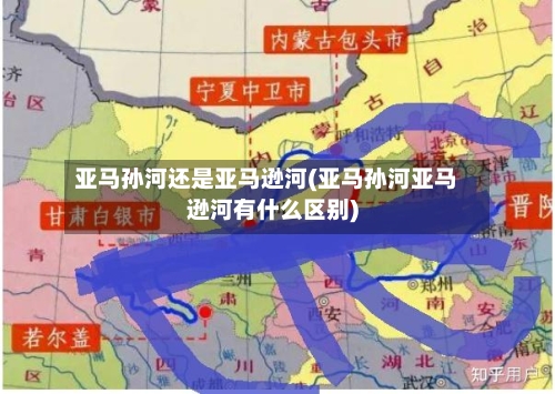 亚马孙河还是亚马逊河(亚马孙河亚马逊河有什么区别)-第3张图片