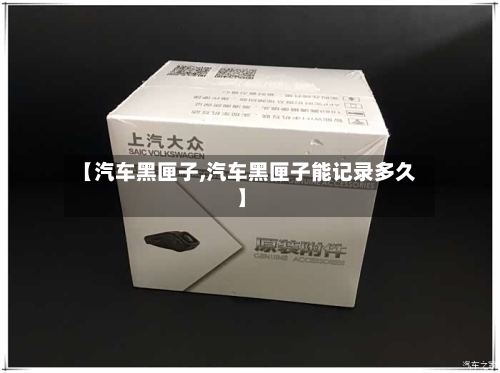 【汽车黑匣子,汽车黑匣子能记录多久】-第2张图片