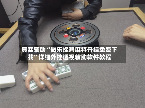 真实辅助“微乐捉鸡麻将开挂免费下载	”详细外挂透视辅助软件教程-第3张图片