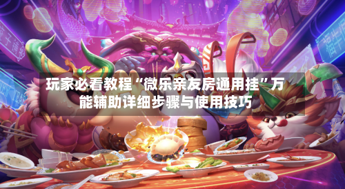 玩家必看教程“微乐亲友房通用挂”万能辅助详细步骤与使用技巧-第2张图片