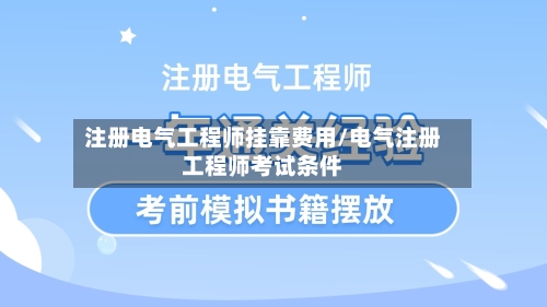 注册电气工程师挂靠费用/电气注册工程师考试条件