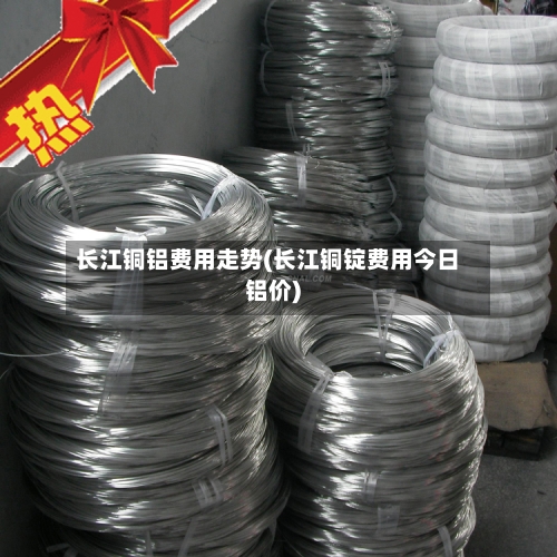 长江铜铝费用走势(长江铜锭费用今日铝价)-第2张图片