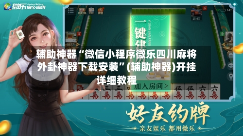 辅助神器“微信小程序微乐四川麻将外卦神器下载安装	”(辅助神器)开挂详细教程-第2张图片