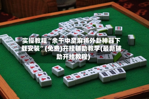 实操教程“余干中至麻将外卦神器下载安装	”(免费)开挂辅助教学(最新辅助开挂教程)-第2张图片