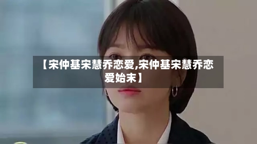 【宋仲基宋慧乔恋爱,宋仲基宋慧乔恋爱始末】-第3张图片