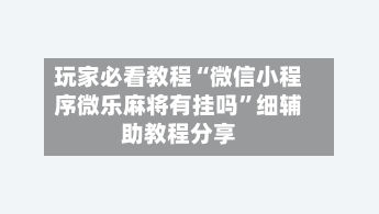玩家必看教程“微信小程序微乐麻将有挂吗”细辅助教程分享-第2张图片