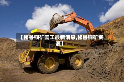 【秘鲁铜矿罢工最新消息,秘鲁铜矿资源】-第2张图片