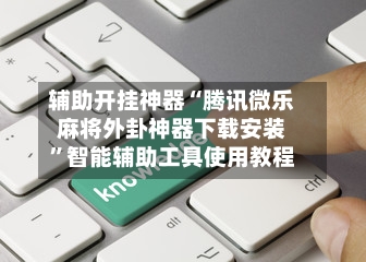 辅助开挂神器“腾讯微乐麻将外卦神器下载安装”智能辅助工具使用教程-第2张图片