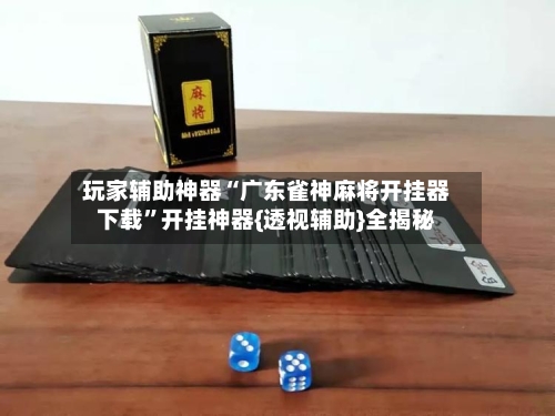 玩家辅助神器“广东雀神麻将开挂器下载”开挂神器{透视辅助}全揭秘-第2张图片