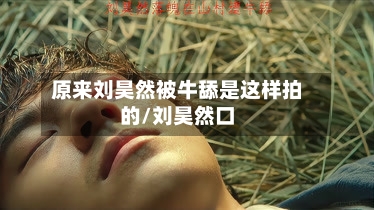 原来刘昊然被牛舔是这样拍的/刘昊然口