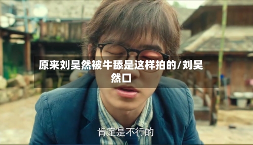 原来刘昊然被牛舔是这样拍的/刘昊然口-第3张图片