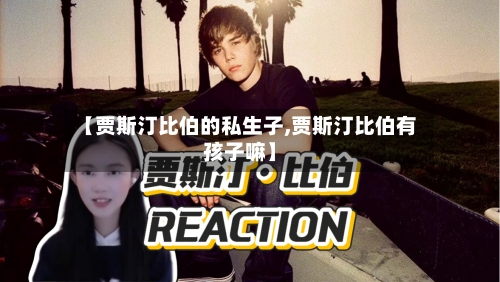 【贾斯汀比伯的私生子,贾斯汀比伯有孩子嘛】