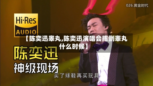 【陈奕迅睾丸,陈奕迅演唱会摔倒睾丸什么时候】