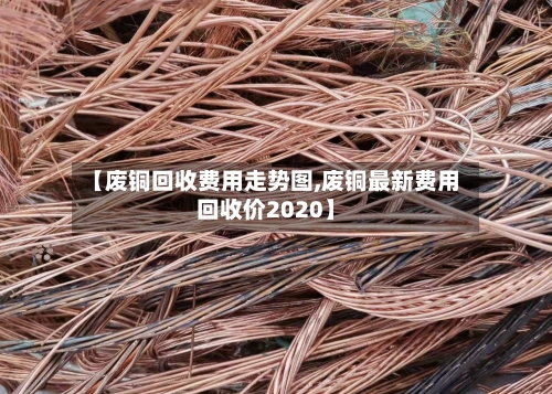 【废铜回收费用走势图,废铜最新费用回收价2020】