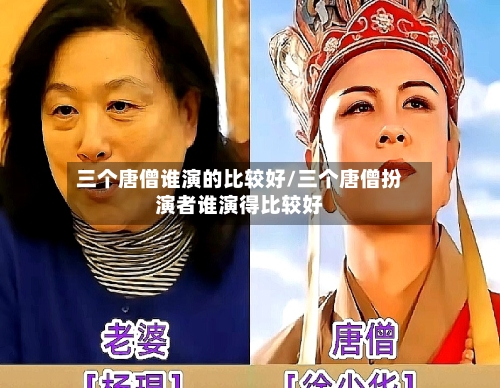 三个唐僧谁演的比较好/三个唐僧扮演者谁演得比较好-第2张图片