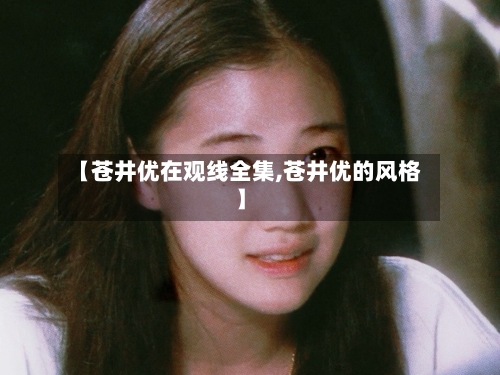 【苍井优在观线全集,苍井优的风格】