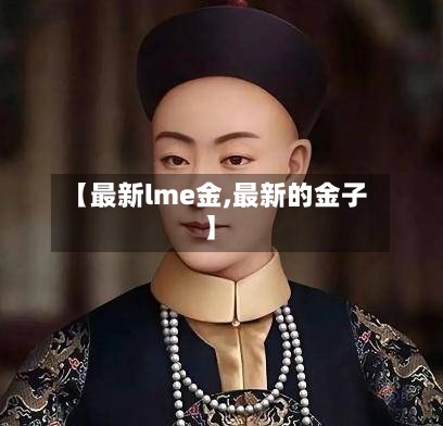 【最新lme金,最新的金子】-第3张图片