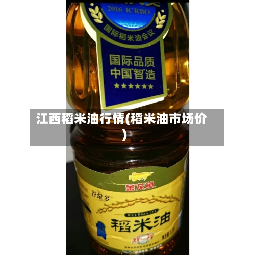 江西稻米油行情(稻米油市场价)-第2张图片